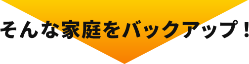 そんな家庭をバックアップ！